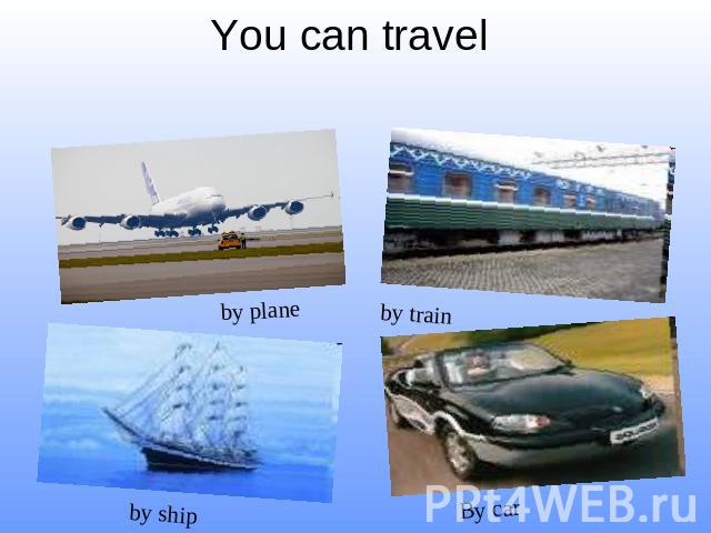 You can travel by plane by train by ship By car