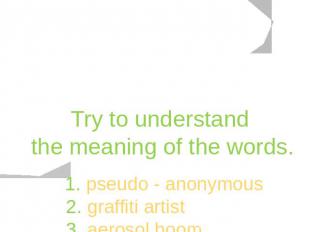 Try to understand the meaning of the words. 1. pseudo - anonymous 2. graffiti ar