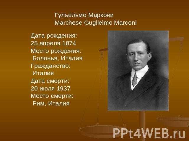 Гульельмо МаркониMarchese Guglielmo Marconi Дата рождения:25 апреля 1874Место рождения: Болонья, ИталияГражданство: ИталияДата смерти:20 июля 1937Место смерти: Рим, Италия