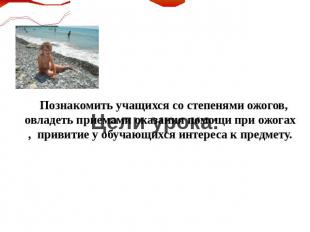 Цели урока: Познакомить учащихся со степенями ожогов, овладеть приемами оказания