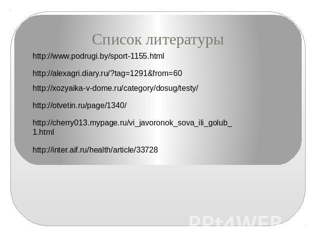 Список литературы http://www.podrugi.by/sport-1155.html http://alexagri.diary.ru/?tag=1291&from=60 http://xozyaika-v-dome.ru/category/dosug/testy/ http://otvetin.ru/page/1340/ http://cherry013.mypage.ru/vi_javoronok_sova_ili_golub_1.html http://inte…