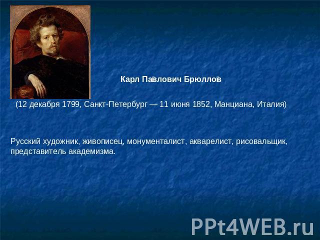 Карл Павлович Брюллов (12 декабря 1799, Санкт-Петербург — 11 июня 1852, Манциана, Италия)   Русский художник, живописец, монументалист, акварелист, рисовальщик, представитель академизма.