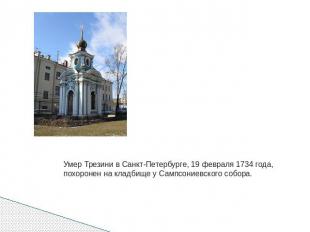 Умер Трезини в Санкт-Петербурге, 19 февраля 1734 года, похоронен на кладбище у С