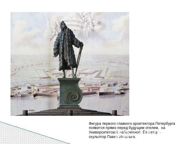 Фигура первого главного архитектора Петербурга появится прямо перед будущим отелем, на Университетской набережной. Ёе автор – скульптор Павел Игнатьев.