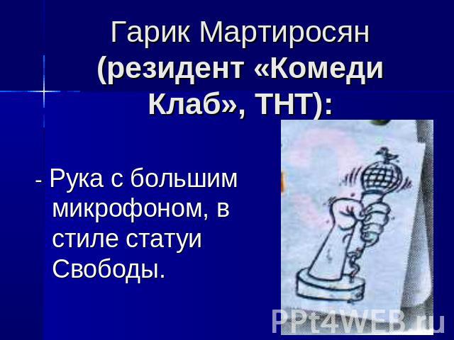 Гарик Мартиросян (резидент «Комеди Клаб», ТНТ): - Рука с большим микрофоном, в стиле статуи Свободы.