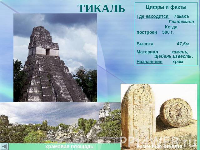 ТИКАЛЬ Цифры и фактыГде находится Тикаль Гватемала Когда построен 500 г. Высота 47,5м Материал камень,щебень,известь. Назначение храм