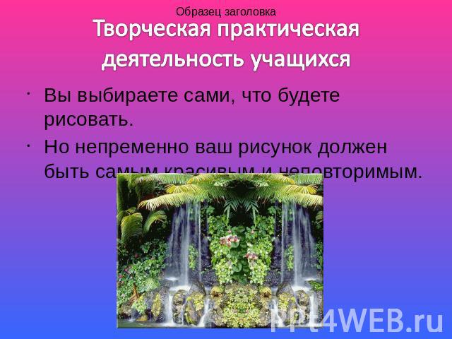 Вы выбираете сами, что будете рисовать.Но непременно ваш рисунок должен быть самым красивым и неповторимым.