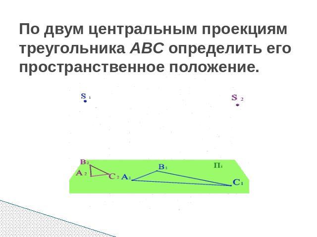 По двум центральным проекциям треугольника АВС определить его пространственное положение.