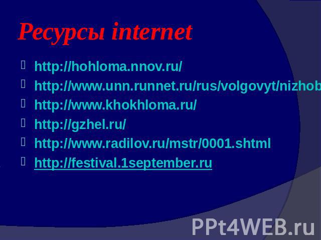 Ресурсы internethttp://hohloma.nnov.ru/http://www.unn.runnet.ru/rus/volgovyt/nizhobl/nizhnov/hohl.htmhttp://www.khokhloma.ru/http://gzhel.ru/http://www.radilov.ru/mstr/0001.shtmlhttp://festival.1september.ru