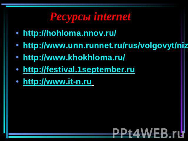 Ресурсы internethttp://hohloma.nnov.ru/http://www.unn.runnet.ru/rus/volgovyt/nizhobl/nizhnov/hohl.htmhttp://www.khokhloma.ru/http://festival.1september.ru http://www.it-n.ru