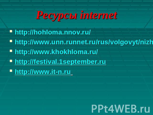 Ресурсы internethttp://hohloma.nnov.ru/http://www.unn.runnet.ru/rus/volgovyt/nizhobl/nizhnov/hohl.htmhttp://www.khokhloma.ru/http://festival.1september.ru http://www.it-n.ru