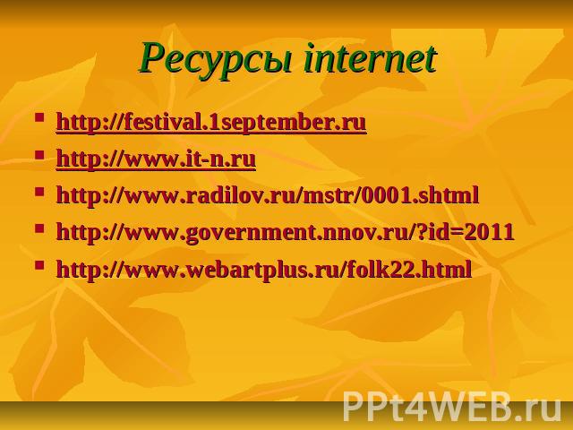 Ресурсы internethttp://festival.1september.ru http://www.it-n.ruhttp://www.radilov.ru/mstr/0001.shtmlhttp://www.government.nnov.ru/?id=2011http://www.webartplus.ru/folk22.html