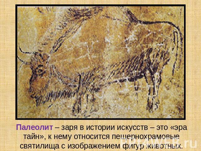 Палеолит – заря в истории искусств – это «эра тайн», к нему относится пещернохрамовые святилища с изображением фигур животных.