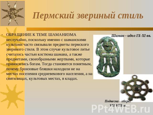 Пермский звериный стиль ОБРАЩЕНИЕ К ТЕМЕ ШАМАНИЗМА неслучайно, поскольку именно с шаманскими культами часто связывали предметы пермского звериного стиля. В этом случае культовое литье считалось частью костюма шамана, а также предметами, своеобразным…