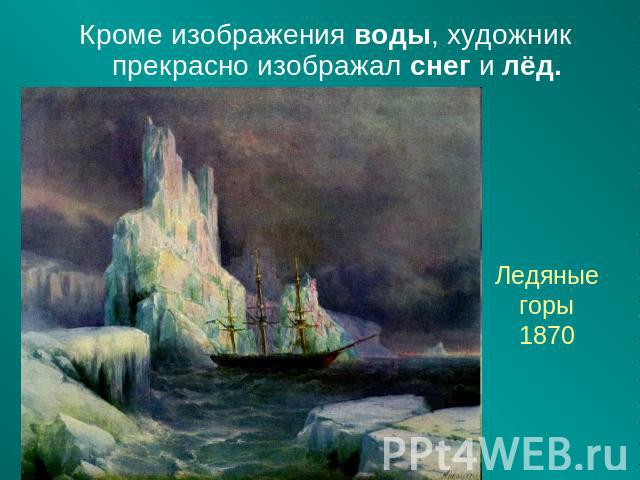Кроме изображения воды, художник прекрасно изображал снег и лёд. Ледяные горы1870