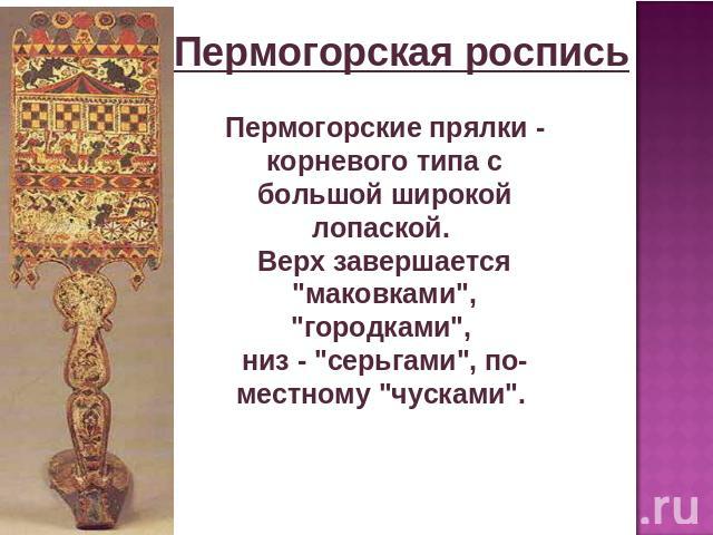 Пермогорская роспись Пермогорские прялки - корневого типа с большой широкой лопаской. Верх завершается 