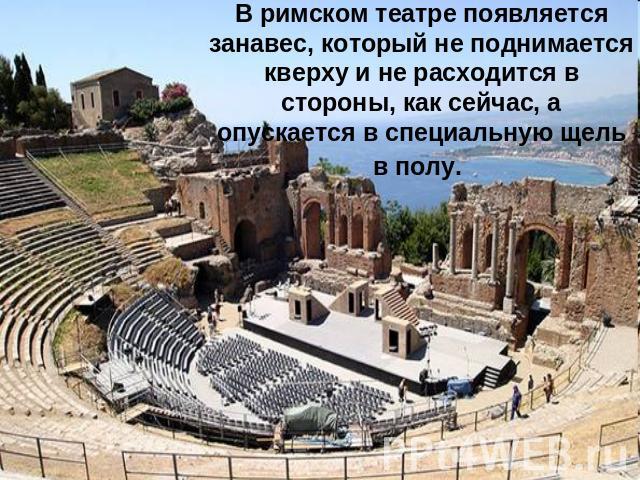 В римском театре появляется занавес, который не поднимается кверху и не расходится в стороны, как сейчас, а опускается в специальную щель в полу.