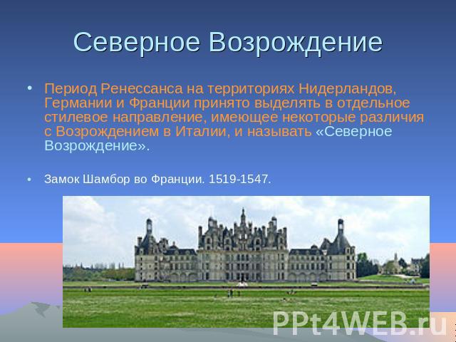 Северное Возрождение Период Ренессанса на территориях Нидерландов, Германии и Франции принято выделять в отдельное стилевое направление, имеющее некоторые различия с Возрождением в Италии, и называть «Северное Возрождение».Замок Шамбор во Франции. 1…