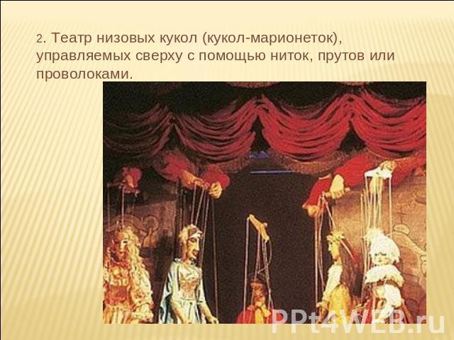 2. Театр низовых кукол (кукол-марионеток), управляемых сверху с помощью ниток, прутов или проволоками.
