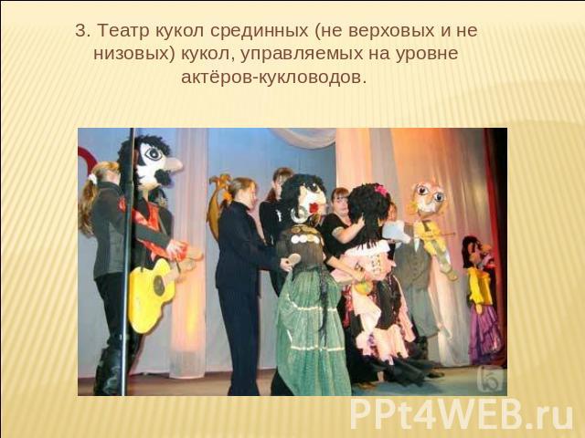 3. Театр кукол срединных (не верховых и не низовых) кукол, управляемых на уровне актёров-кукловодов.