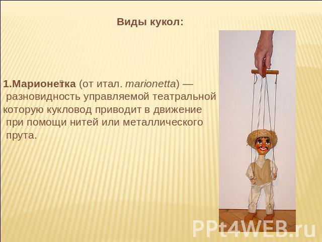 Виды кукол: Марионетка (от итал. marionetta) — разновидность управляемой театральной куклы, которую кукловод приводит в движение при помощи нитей или металлического прута.