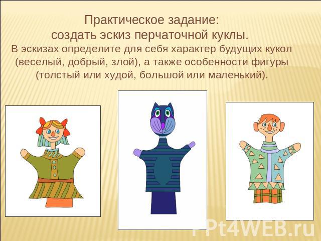 Практическое задание:создать эскиз перчаточной куклы. В эскизах определите для себя характер будущих кукол (веселый, добрый, злой), а также особенности фигуры (толстый или худой, большой или маленький).