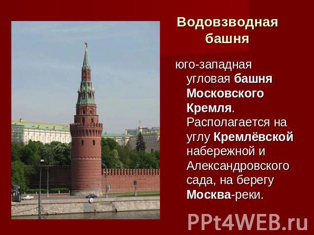 Водовзводная башня юго-западная угловая башня Московского Кремля. Располагается на углу Кремлёвской набережной и Александровского сада, на берегу Москва-реки.