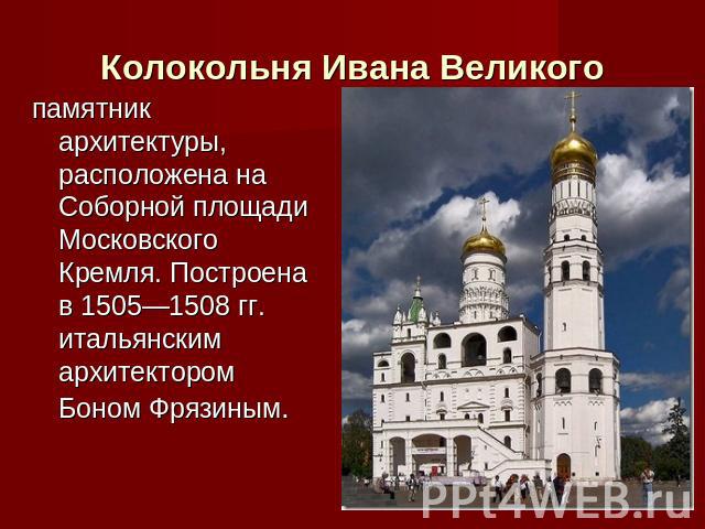 Колокольня Ивана Великого памятник архитектуры, расположена на Соборной площади Московского Кремля. Построена в 1505—1508 гг. итальянским архитектором Боном Фрязиным.