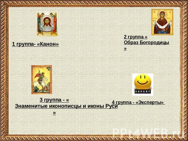 1 группа- «Канон» 3 группа - «Знаменитые иконописцы и иконы Руси» 2 группа «Образ Богородицы» 4 группа - «Эксперты»