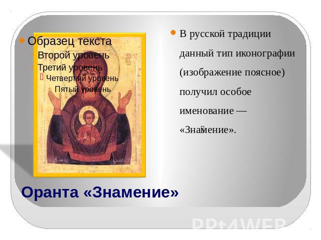 В русской традиции данный тип иконографии (изображение поясное) получил особое именование — «Знамение». Оранта «Знамение»