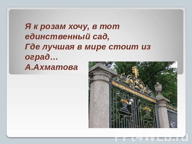 Я к розам хочу, в тот единственный сад, Где лучшая в мире стоит из оград…А.Ахматова