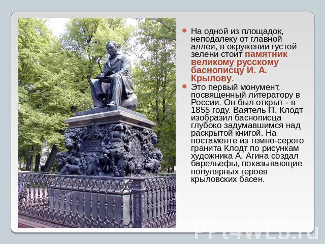 На одной из площадок, неподалеку от главной аллеи, в окружении густой зелени стоит памятник великому русскому баснописцу И. А. Крылову. Это первый монумент, посвященный литератору в России. Он был открыт - в 1855 году. Ваятель П. Клодт изобразил бас…
