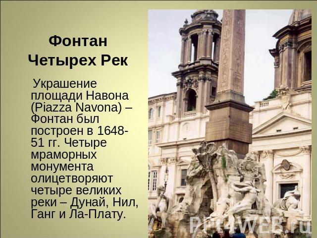 Фонтан Четырех Рек Украшение площади Навона (Piazza Navona) –Фонтан был построен в 1648-51 гг. Четыре мраморных монумента олицетворяют четыре великих реки – Дунай, Нил, Ганг и Ла-Плату.