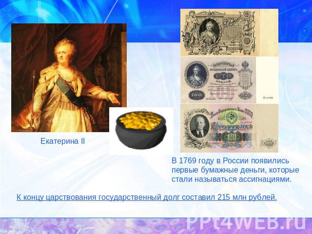 Екатерина II В 1769 году в России появились первые бумажные деньги, которые стали называться ассигнациями. К концу царствования государственный долг составил 215 млн рублей.