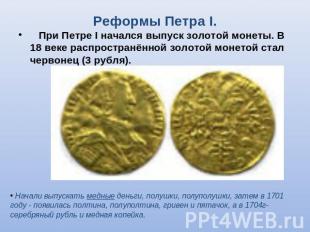Реформы Петра I. При Петре I начался выпуск золотой монеты. В 18 веке распростра