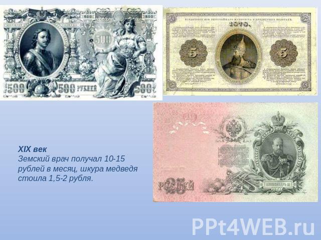 XIX векЗемский врач получал 10-15 рублей в месяц, шкура медведя стоила 1,5-2 рубля.