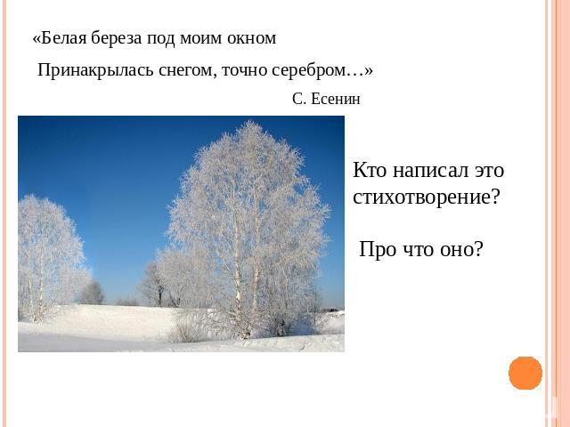«Белая береза под моим окном Принакрылась снегом, точно серебром…» С. Есенин Кто написал это стихотворение? Про что оно?