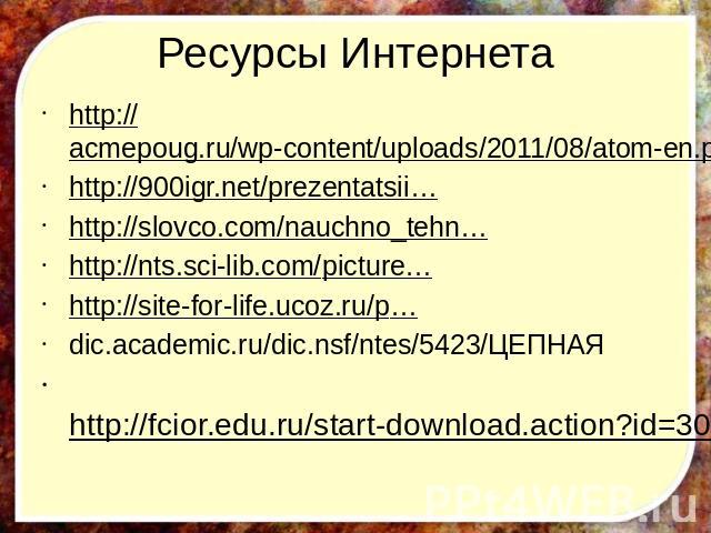 Ресурсы Интернета http://acmepoug.ru/wp-content/uploads/2011/08/atom-en.pnghttp://900igr.net/prezentatsii…http://slovco.com/nauchno_tehn…http://nts.sci-lib.com/picture…http://site-for-life.ucoz.ru/p…dic.academic.ru/dic.nsf/ntes/5423/ЦЕПНАЯ http://fc…