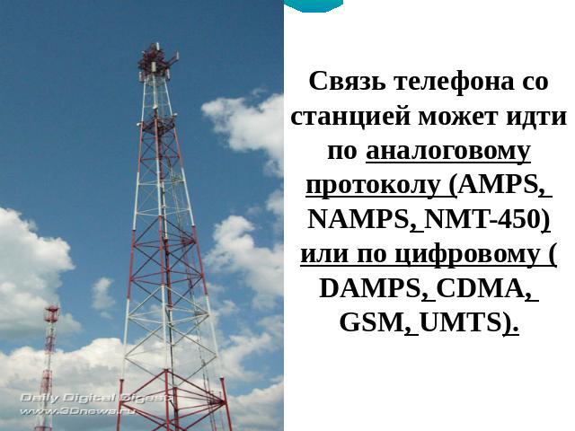 Связь телефона со станцией может идти по аналоговому протоколу (AMPS, NAMPS, NMT-450) или по цифровому (DAMPS, CDMA, GSM, UMTS).