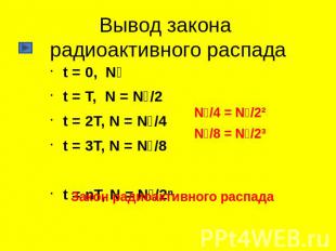 Вывод закона радиоактивного распада t = 0, N₀t = T, N = N₀/2t = 2T, N = N₀/4t =