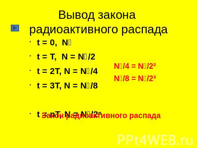 Вывод закона радиоактивного распада t = 0, N₀t = T, N = N₀/2t = 2T, N = N₀/4t = 3T, N = N₀/8t = nT, N = N₀/2ⁿ N₀/4 = N₀/2² N₀/8 = N₀/2³ Закон радиоактивного распада