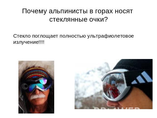 Почему альпинисты в горах носят стеклянные очки? Стекло поглощает полностью ультрафиолетовое излучение!!!!