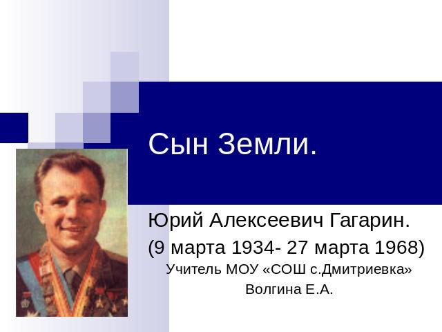 Сын Земли Юрий Алексеевич Гагарин.(9 марта 1934- 27 марта 1968)Учитель МОУ «СОШ с.Дмитриевка»Волгина Е.А.