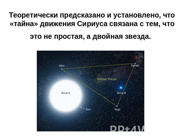 Теоретически предсказано и установлено, что «тайна» движения Сириуса связана с тем, что это не простая, а двойная звезда.