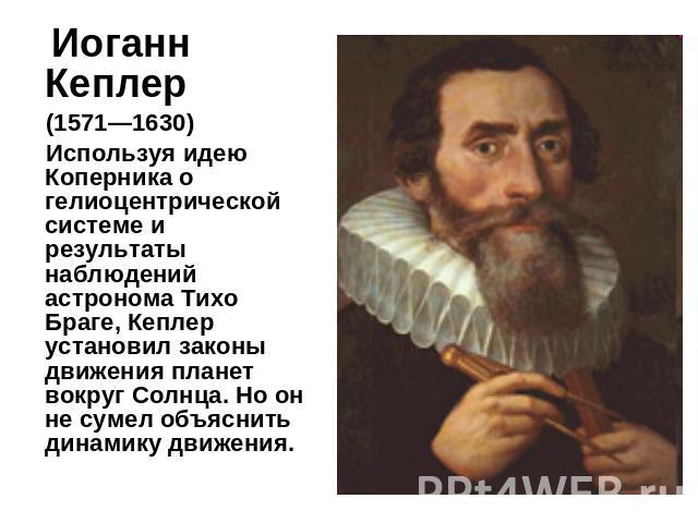 Иоганн Кеплер (1571—1630) Используя идею Коперника о гелиоцентрической системе и результаты наблюдений астронома Тихо Браге, Кеплер установил законы движения планет вокруг Солнца. Но он не сумел объяснить динамику движения.