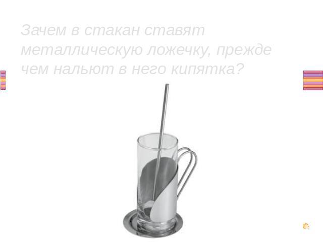 Зачем в стакан ставят металлическую ложечку, прежде чем нальют в него кипятка?