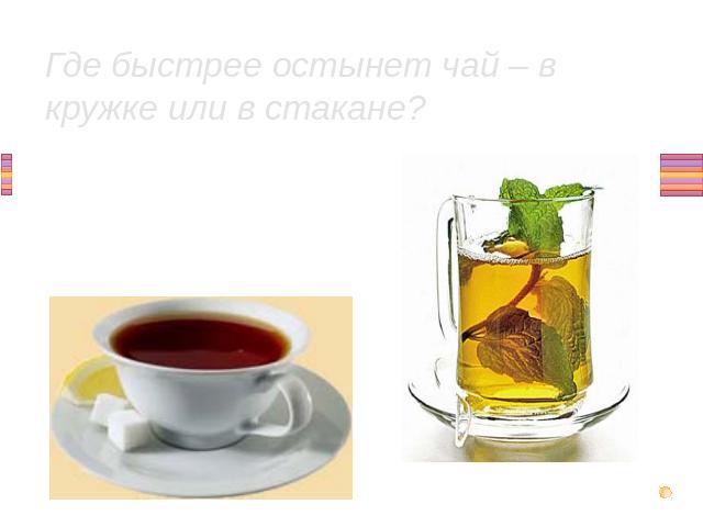 Где быстрее остынет чай – в кружке или в стакане?