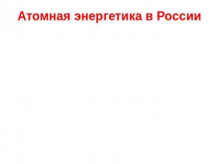 Атомная энергетика в России Атомная энергетика, на долю которой приходится 16% в