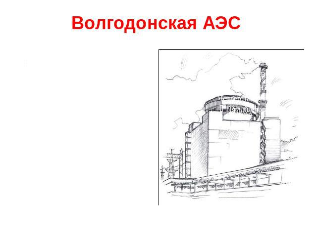 Волгодонская АЭС Расположена в Ростовской области около города Волгодонска. Введена в эксплуатацию в 1979 году.