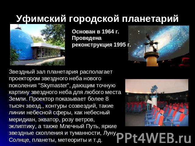 Уфимский городской планетарий Основан в 1964 г. Проведена реконструкция 1995 г. Звездный зал планетария располагает проектором звездного неба нового поколения 